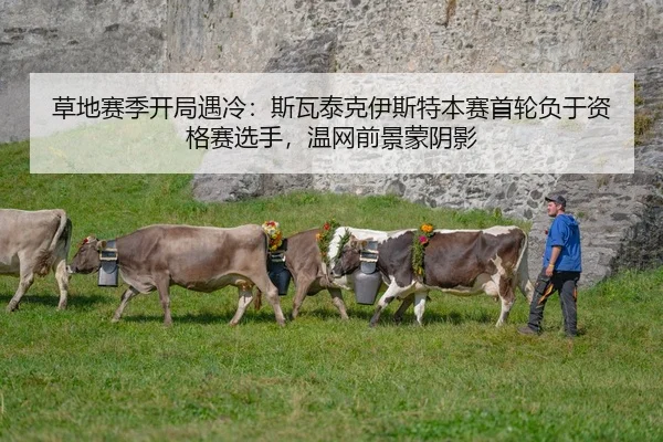 草地赛季开局遇冷：斯瓦泰克伊斯特本赛首轮负于资格赛选手，温网前景蒙阴影