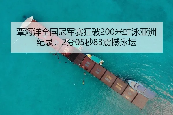 覃海洋全国冠军赛狂破200米蛙泳亚洲纪录，2分05秒83震撼泳坛