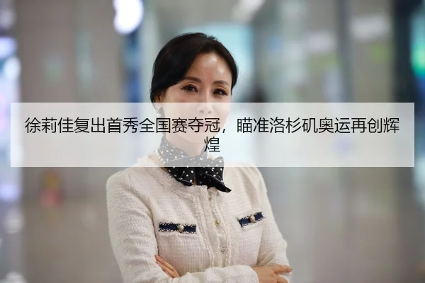 徐莉佳复出首秀全国赛夺冠，瞄准洛杉矶奥运再创辉煌