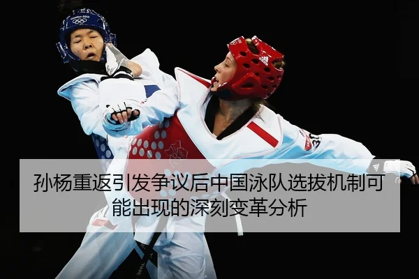 孙杨重返引发争议后中国泳队选拔机制可能出现的深刻变革分析