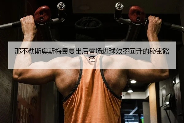那不勒斯奥斯梅恩复出后客场进球效率回升的秘密路径